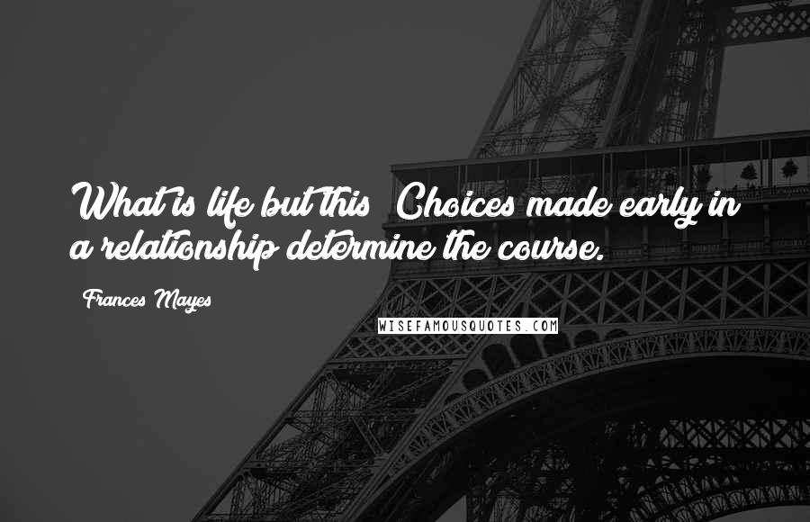 Frances Mayes Quotes: What is life but this? Choices made early in a relationship determine the course.