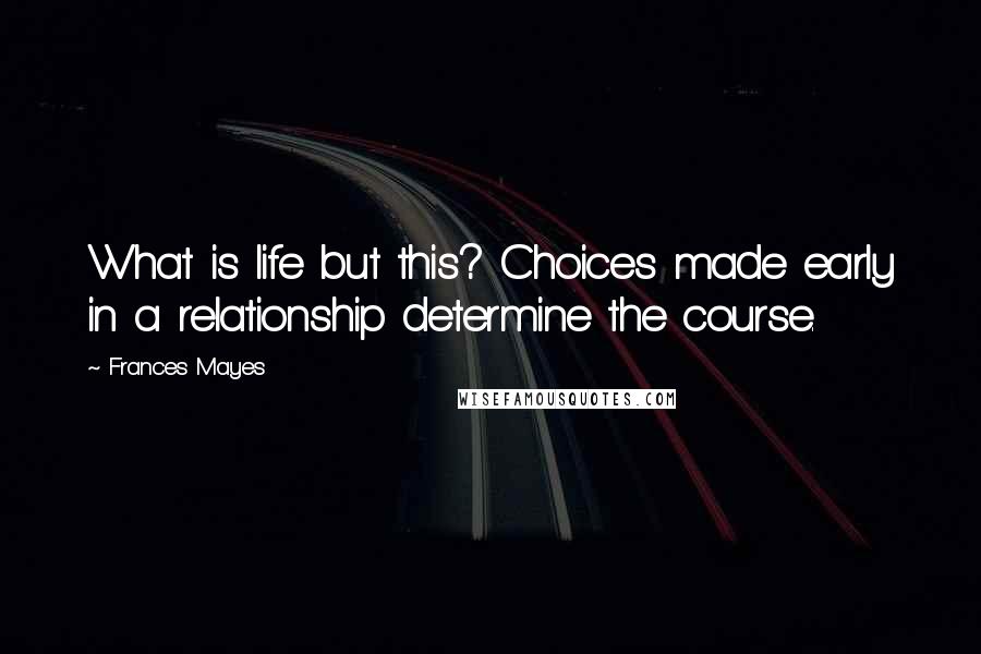 Frances Mayes Quotes: What is life but this? Choices made early in a relationship determine the course.