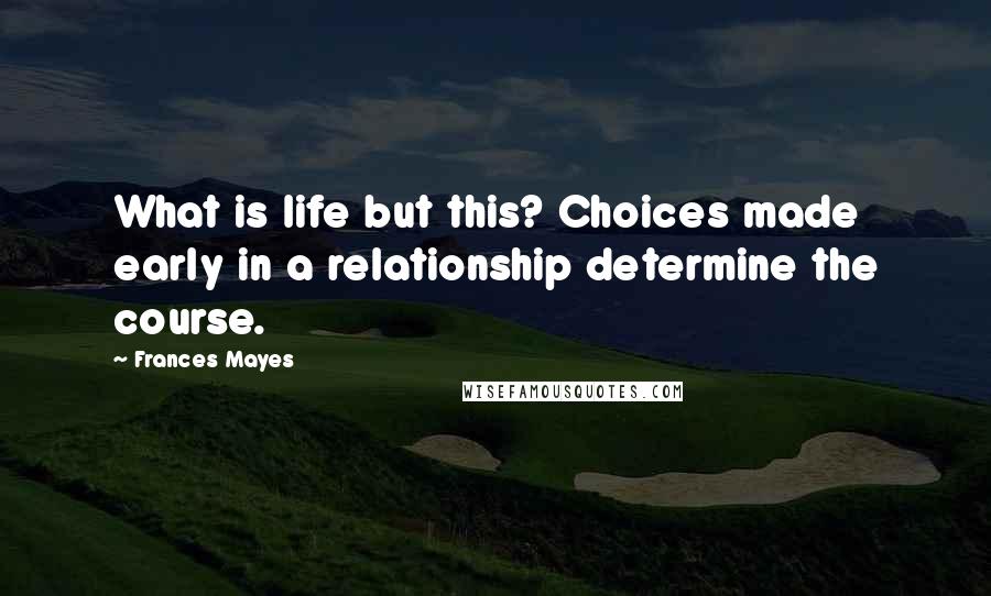 Frances Mayes Quotes: What is life but this? Choices made early in a relationship determine the course.