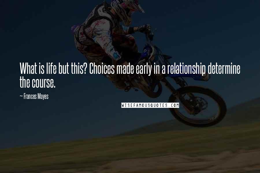Frances Mayes Quotes: What is life but this? Choices made early in a relationship determine the course.