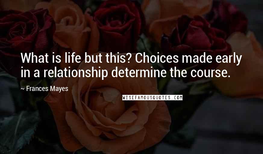 Frances Mayes Quotes: What is life but this? Choices made early in a relationship determine the course.