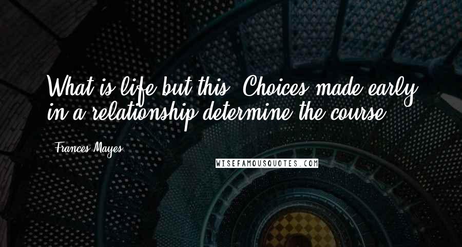 Frances Mayes Quotes: What is life but this? Choices made early in a relationship determine the course.
