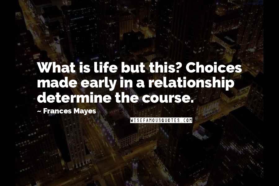 Frances Mayes Quotes: What is life but this? Choices made early in a relationship determine the course.