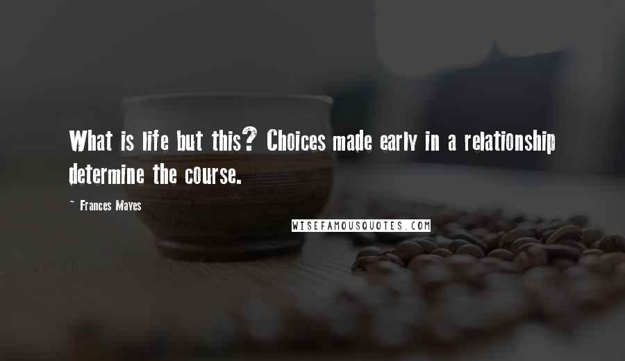 Frances Mayes Quotes: What is life but this? Choices made early in a relationship determine the course.