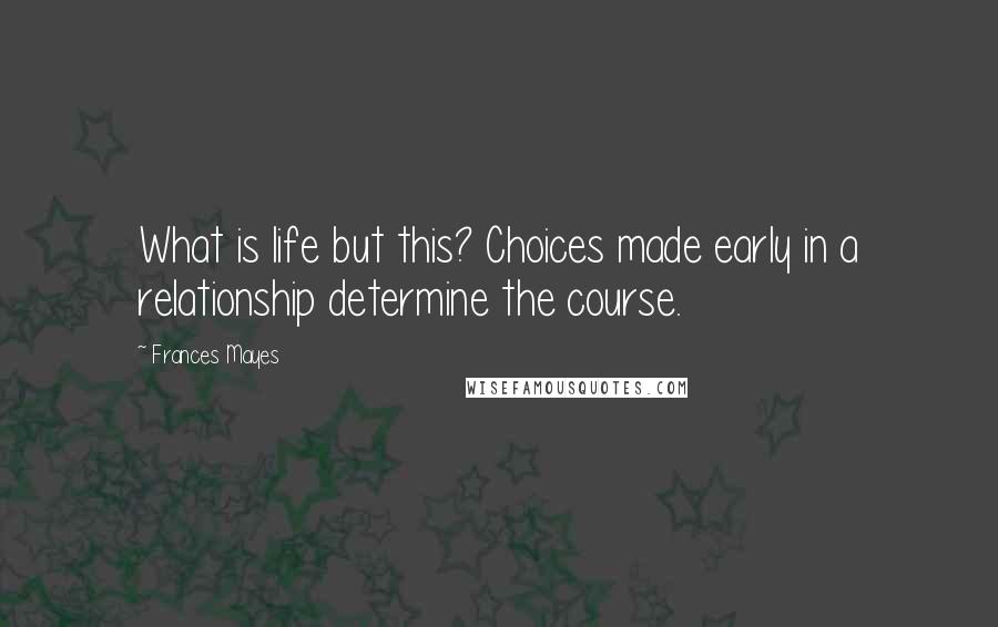 Frances Mayes Quotes: What is life but this? Choices made early in a relationship determine the course.