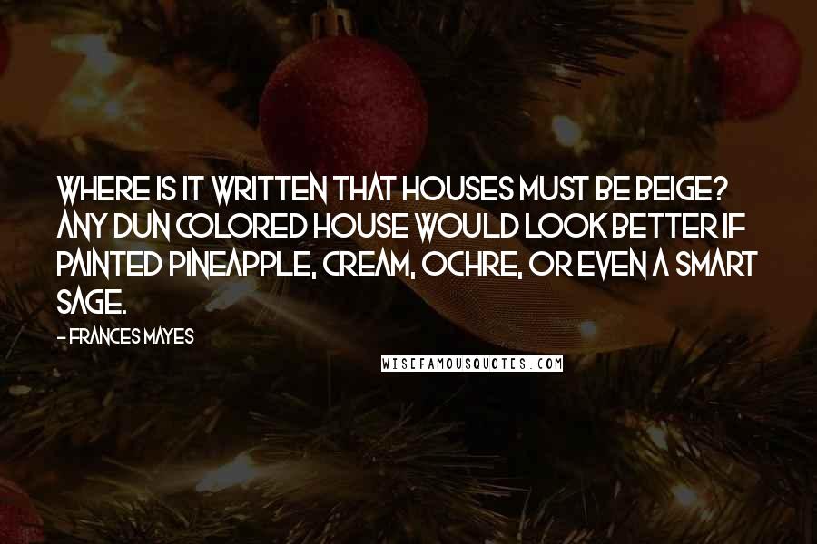 Frances Mayes Quotes: Where is it written that houses must be beige? Any dun colored house would look better if painted pineapple, cream, ochre, or even a smart sage.