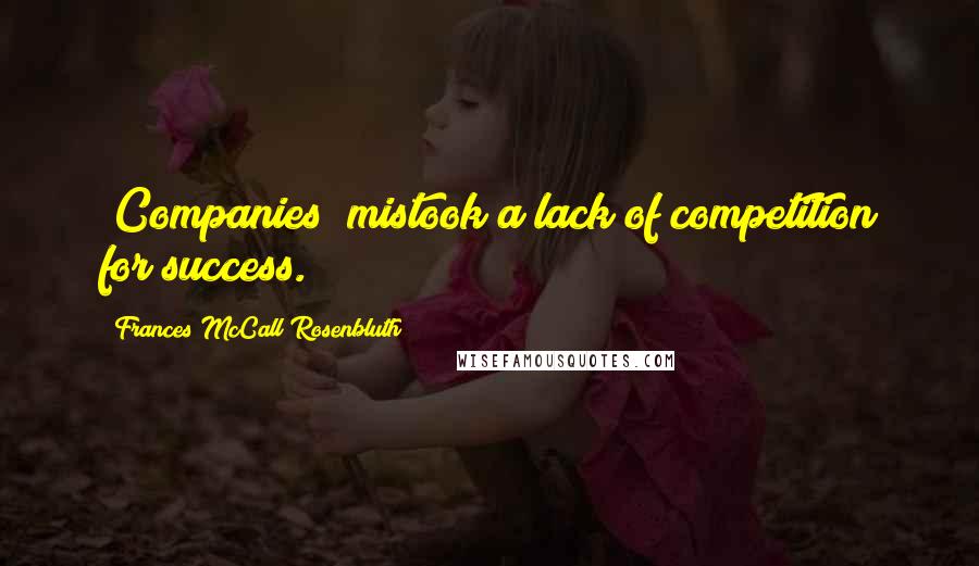 Frances McCall Rosenbluth Quotes: [Companies] mistook a lack of competition for success.