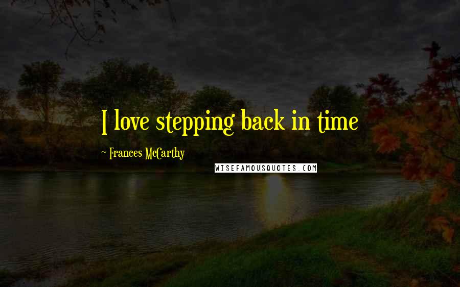 Frances McCarthy Quotes: I love stepping back in time