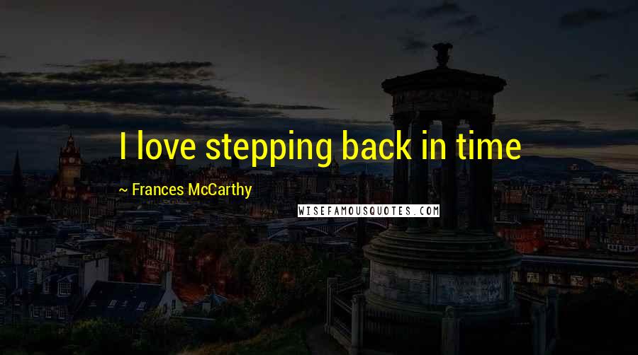 Frances McCarthy Quotes: I love stepping back in time
