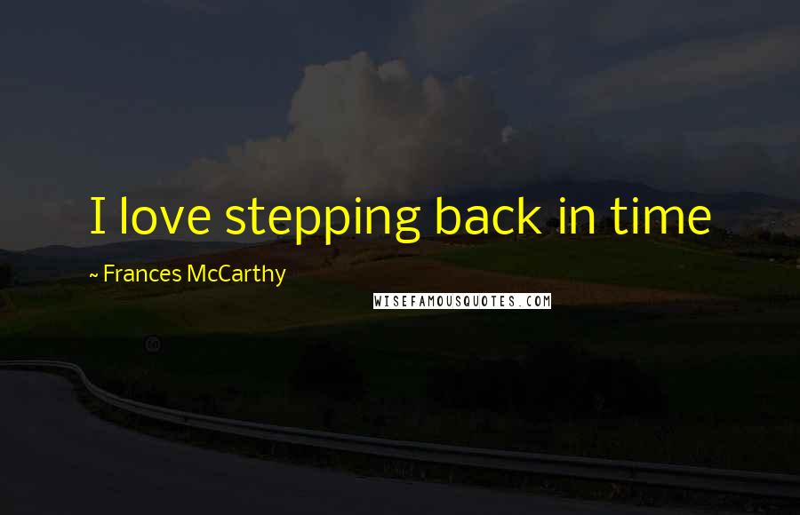 Frances McCarthy Quotes: I love stepping back in time