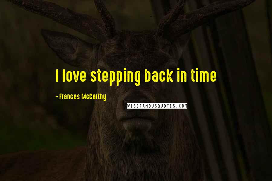 Frances McCarthy Quotes: I love stepping back in time