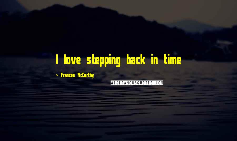 Frances McCarthy Quotes: I love stepping back in time