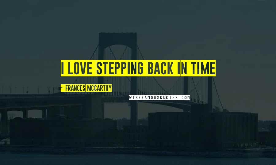 Frances McCarthy Quotes: I love stepping back in time