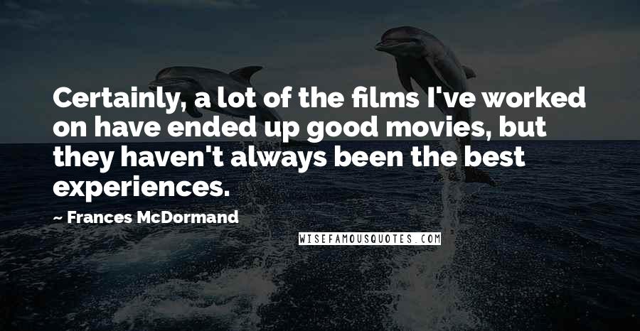 Frances McDormand Quotes: Certainly, a lot of the films I've worked on have ended up good movies, but they haven't always been the best experiences.
