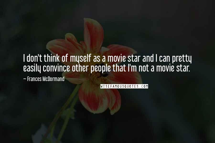 Frances McDormand Quotes: I don't think of myself as a movie star and I can pretty easily convince other people that I'm not a movie star.