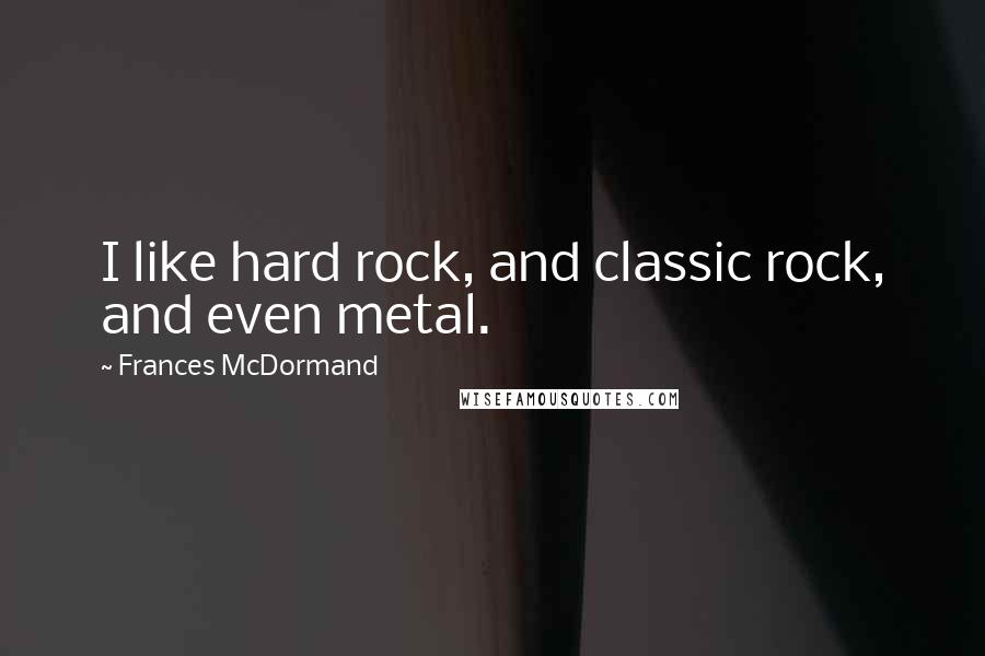 Frances McDormand Quotes: I like hard rock, and classic rock, and even metal.