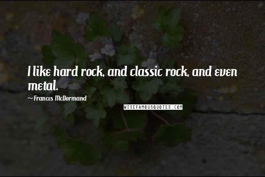 Frances McDormand Quotes: I like hard rock, and classic rock, and even metal.
