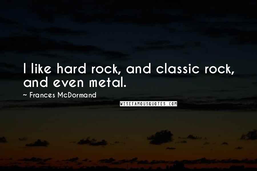Frances McDormand Quotes: I like hard rock, and classic rock, and even metal.