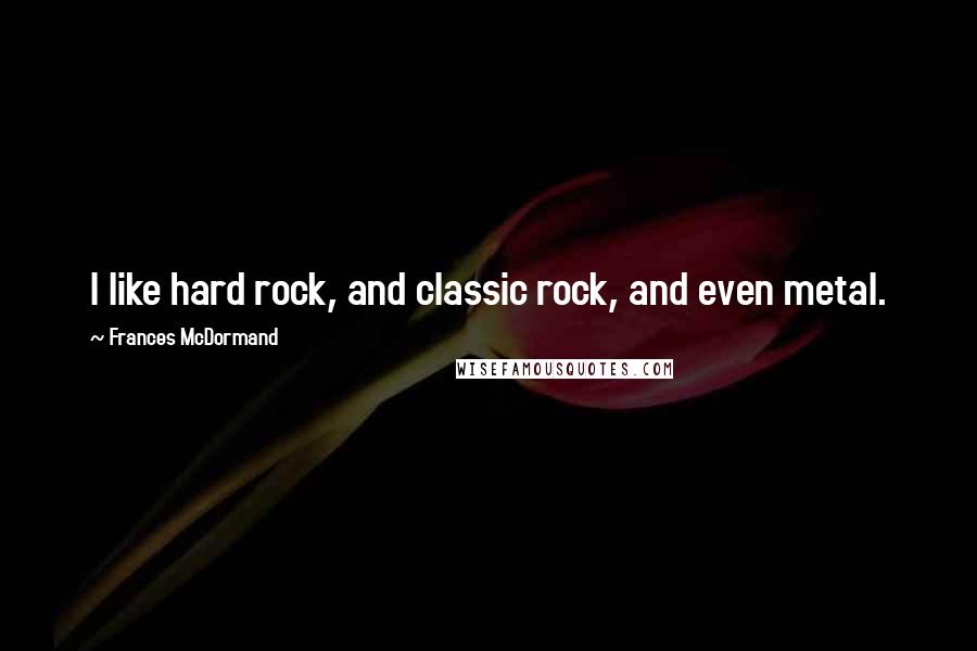 Frances McDormand Quotes: I like hard rock, and classic rock, and even metal.