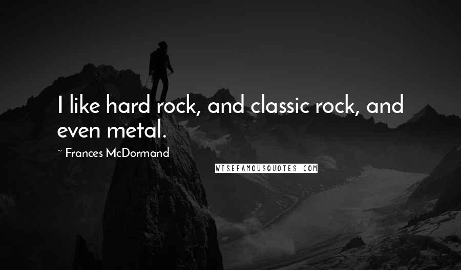 Frances McDormand Quotes: I like hard rock, and classic rock, and even metal.