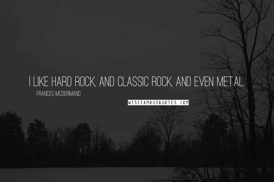 Frances McDormand Quotes: I like hard rock, and classic rock, and even metal.