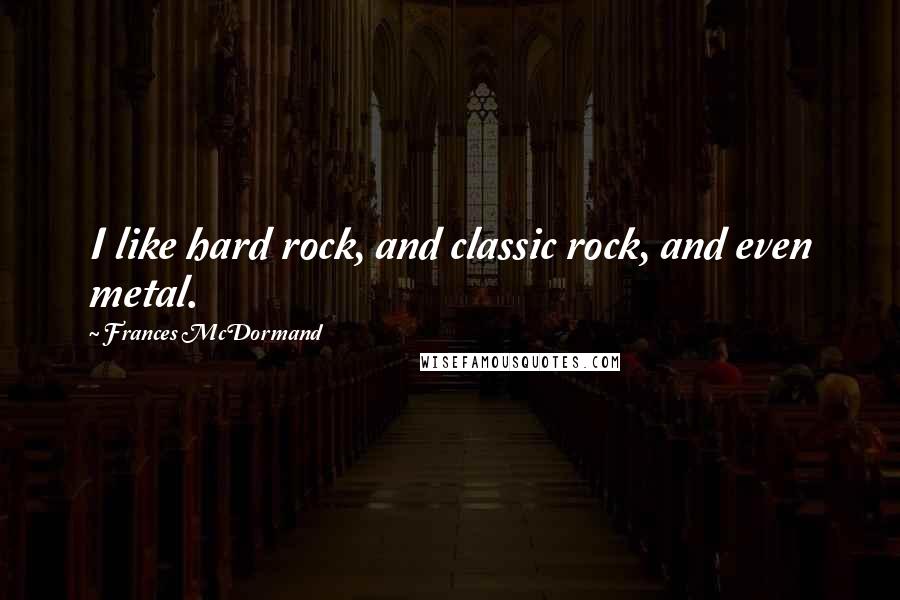 Frances McDormand Quotes: I like hard rock, and classic rock, and even metal.
