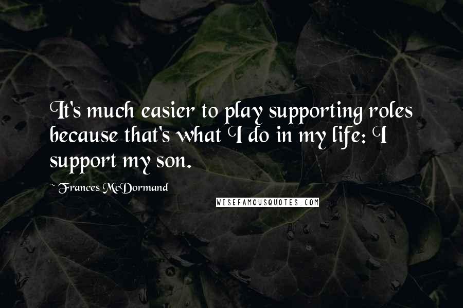 Frances McDormand Quotes: It's much easier to play supporting roles because that's what I do in my life: I support my son.