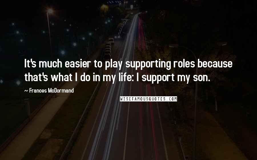 Frances McDormand Quotes: It's much easier to play supporting roles because that's what I do in my life: I support my son.