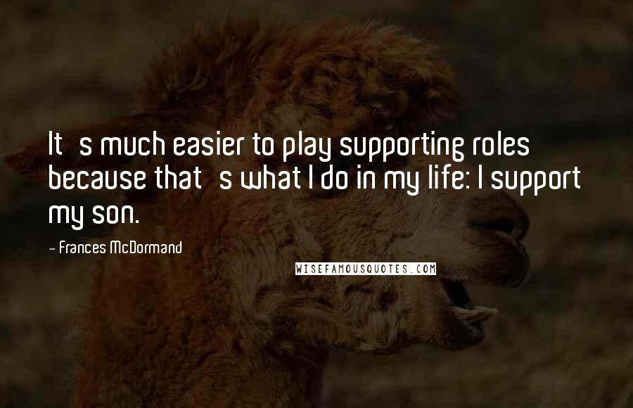 Frances McDormand Quotes: It's much easier to play supporting roles because that's what I do in my life: I support my son.