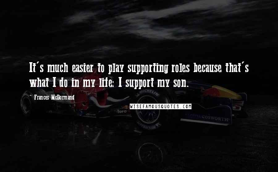 Frances McDormand Quotes: It's much easier to play supporting roles because that's what I do in my life: I support my son.