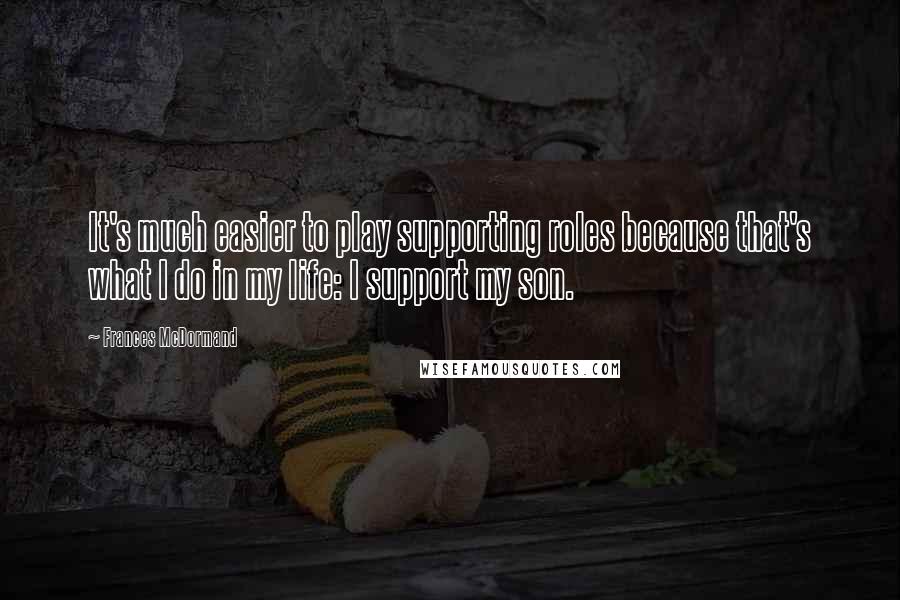 Frances McDormand Quotes: It's much easier to play supporting roles because that's what I do in my life: I support my son.