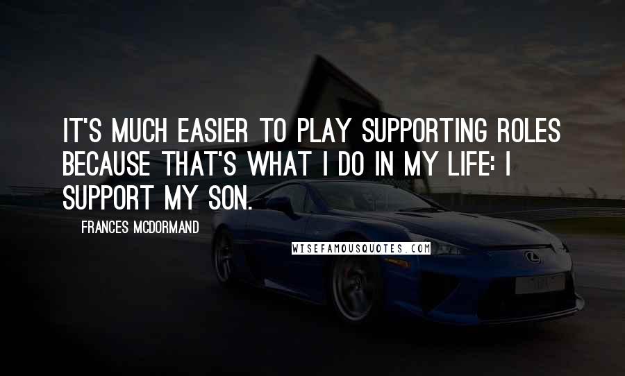 Frances McDormand Quotes: It's much easier to play supporting roles because that's what I do in my life: I support my son.