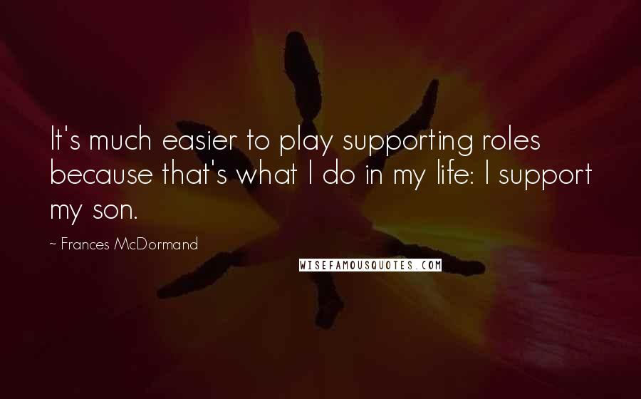 Frances McDormand Quotes: It's much easier to play supporting roles because that's what I do in my life: I support my son.