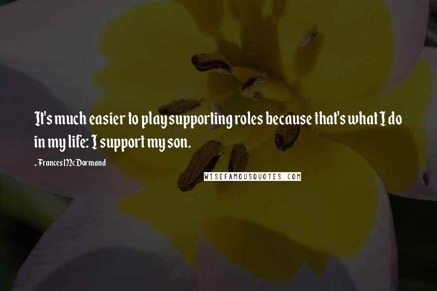 Frances McDormand Quotes: It's much easier to play supporting roles because that's what I do in my life: I support my son.