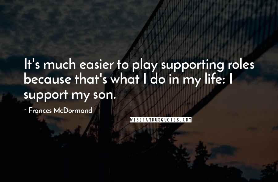 Frances McDormand Quotes: It's much easier to play supporting roles because that's what I do in my life: I support my son.