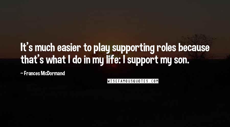 Frances McDormand Quotes: It's much easier to play supporting roles because that's what I do in my life: I support my son.