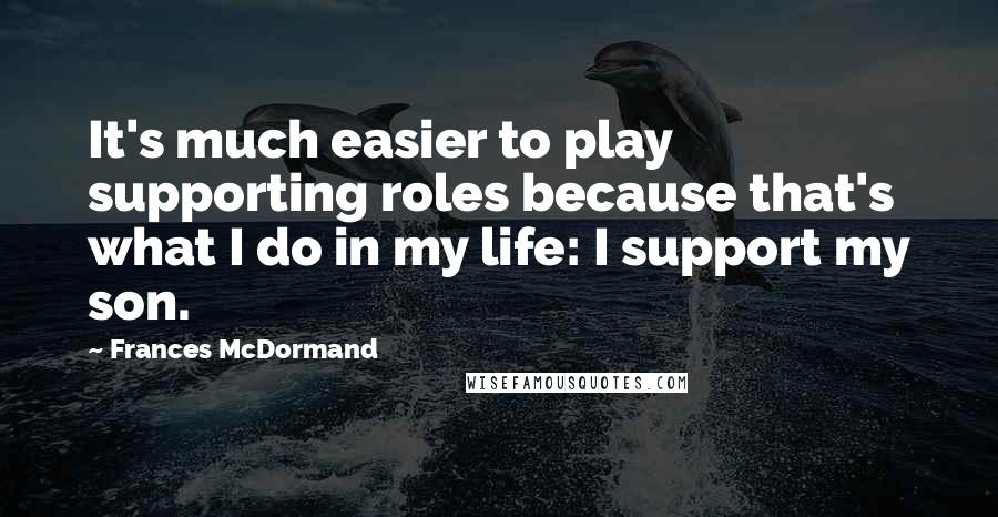 Frances McDormand Quotes: It's much easier to play supporting roles because that's what I do in my life: I support my son.