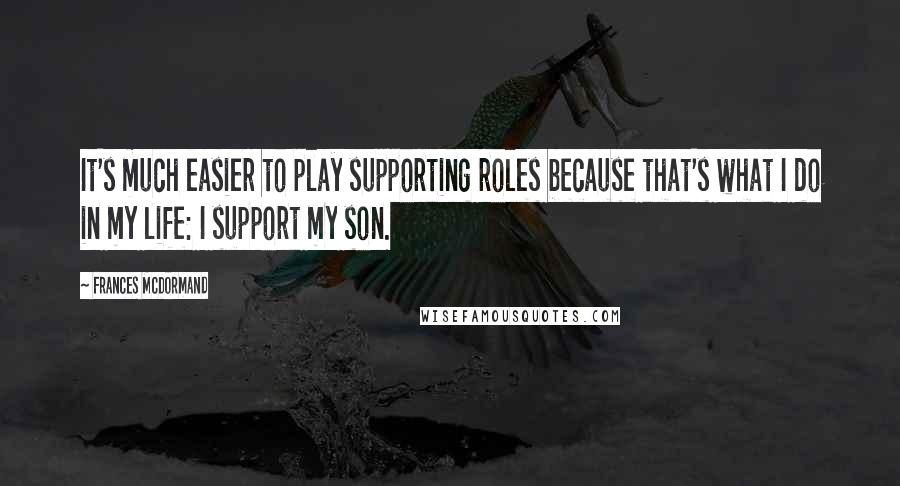 Frances McDormand Quotes: It's much easier to play supporting roles because that's what I do in my life: I support my son.