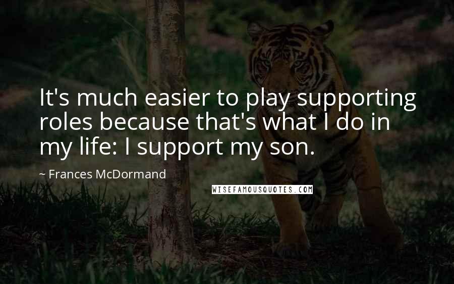 Frances McDormand Quotes: It's much easier to play supporting roles because that's what I do in my life: I support my son.