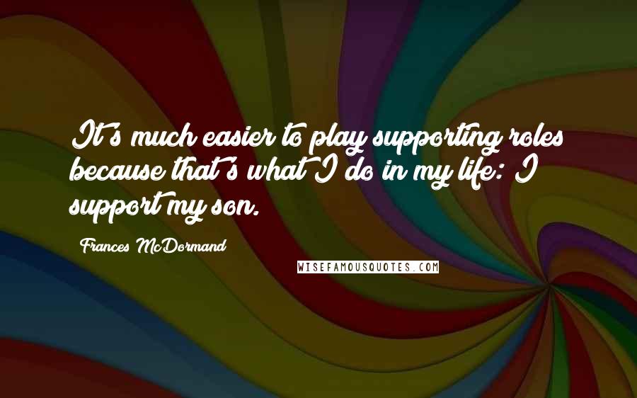 Frances McDormand Quotes: It's much easier to play supporting roles because that's what I do in my life: I support my son.