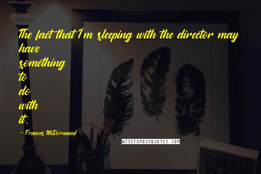 Frances McDormand Quotes: The fact that I'm sleeping with the director may have something to do with it.