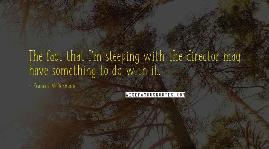 Frances McDormand Quotes: The fact that I'm sleeping with the director may have something to do with it.