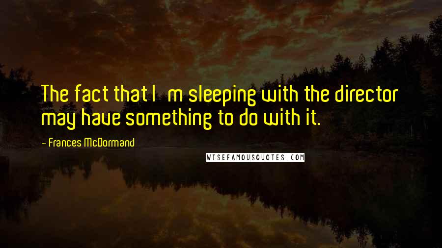 Frances McDormand Quotes: The fact that I'm sleeping with the director may have something to do with it.