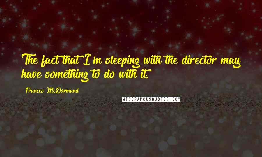 Frances McDormand Quotes: The fact that I'm sleeping with the director may have something to do with it.