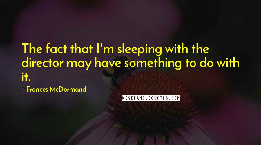 Frances McDormand Quotes: The fact that I'm sleeping with the director may have something to do with it.