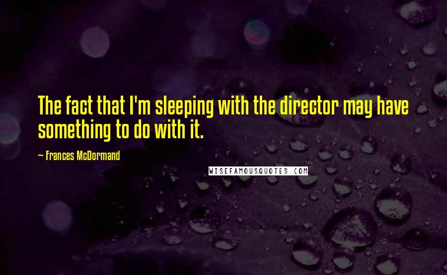 Frances McDormand Quotes: The fact that I'm sleeping with the director may have something to do with it.