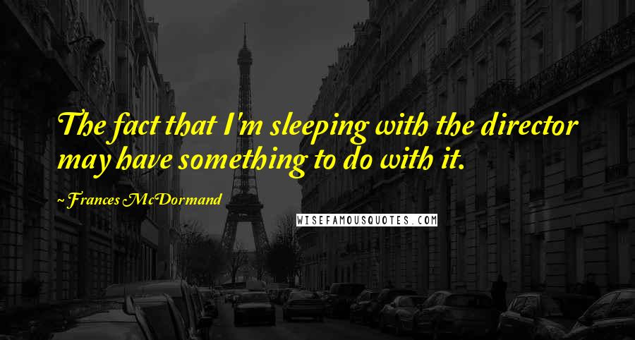 Frances McDormand Quotes: The fact that I'm sleeping with the director may have something to do with it.