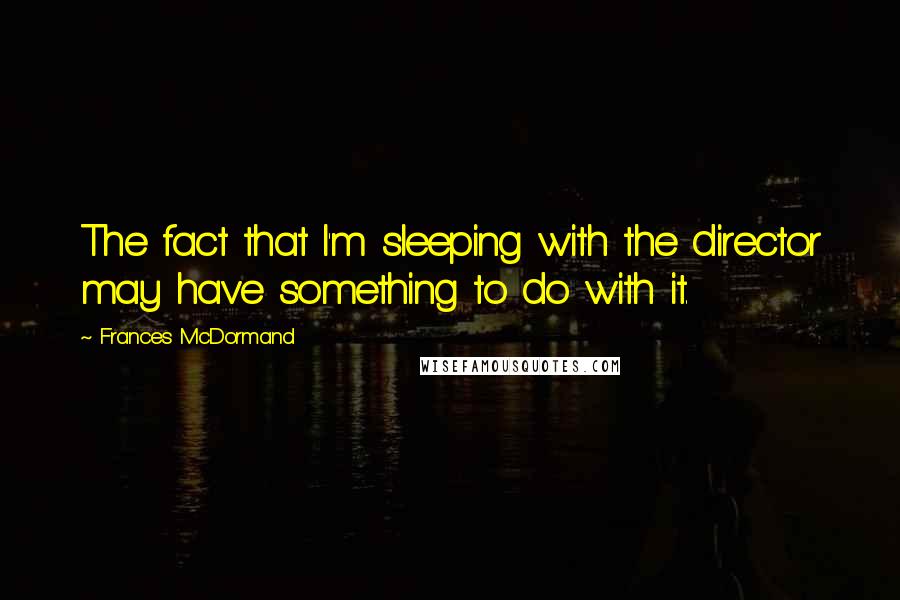 Frances McDormand Quotes: The fact that I'm sleeping with the director may have something to do with it.