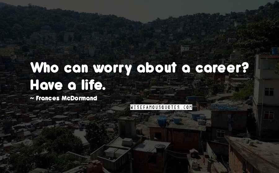 Frances McDormand Quotes: Who can worry about a career? Have a life.