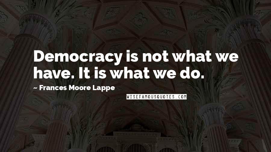 Frances Moore Lappe Quotes: Democracy is not what we have. It is what we do.